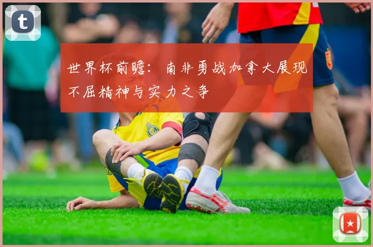 世界杯前瞻：南非勇战加拿大展现不屈精神与实力之争