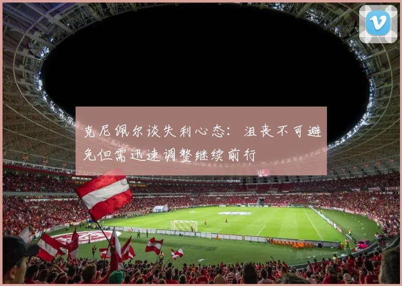 克尼佩尔谈失利心态：沮丧不可避免但需迅速调整继续前行