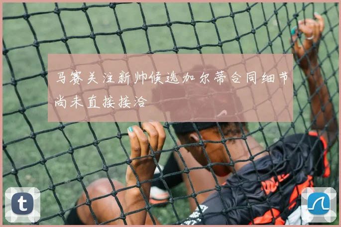 马赛关注新帅候选加尔蒂合同细节尚未直接接洽
