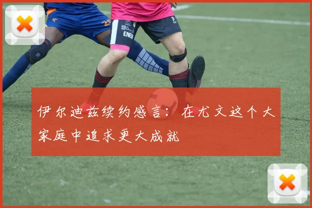 伊尔迪兹续约感言：在尤文这个大家庭中追求更大成就