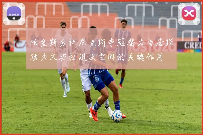 帕金斯分析尼克斯夺冠潜力与唐斯助力文班拉进攻空间的关键作用