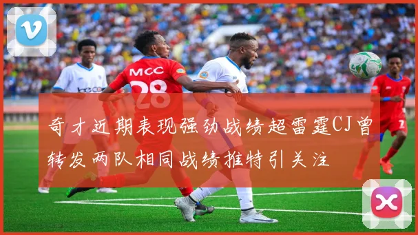 奇才近期表现强劲战绩超雷霆CJ曾转发两队相同战绩推特引关注