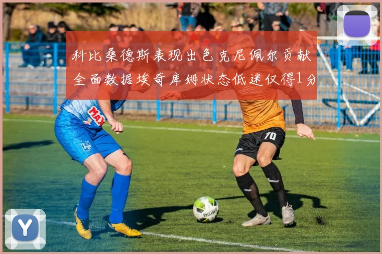 科比桑德斯表现出色克尼佩尔贡献全面数据埃奇库姆状态低迷仅得1分