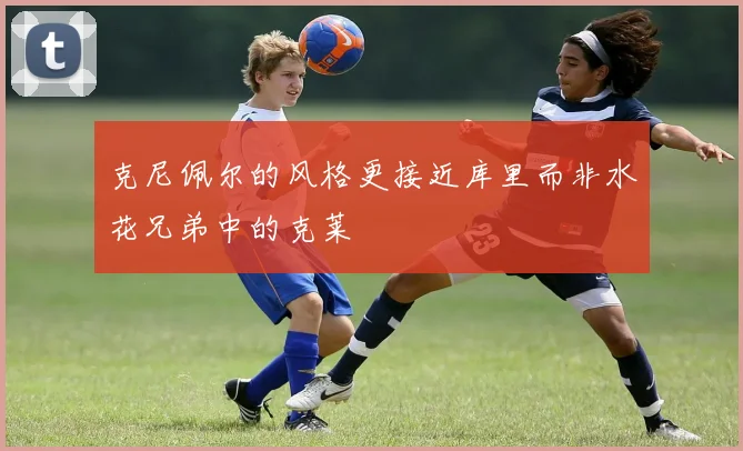 克尼佩尔的风格更接近库里而非水花兄弟中的克莱