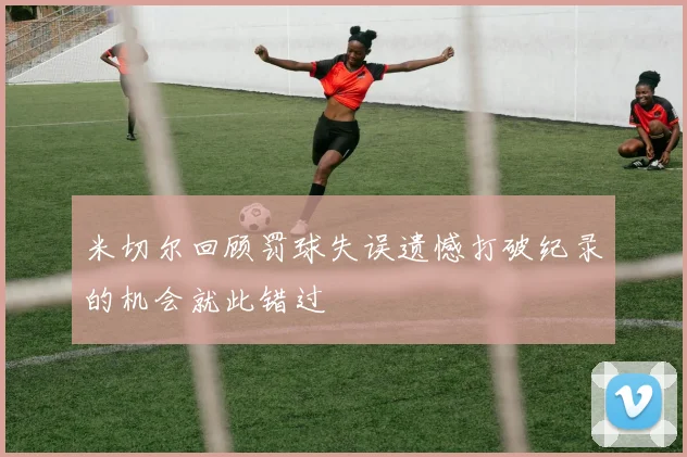 米切尔回顾罚球失误遗憾打破纪录的机会就此错过
