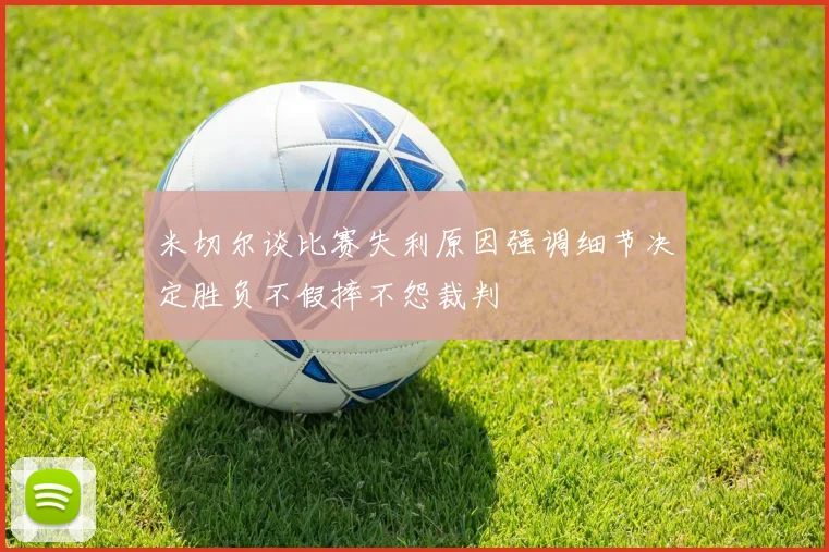 米切尔谈比赛失利原因强调细节决定胜负不假摔不怨裁判