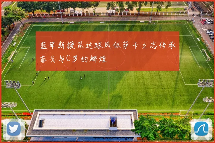 蓝军新援昆达球风似萨卡立志传承菲戈与C罗的辉煌