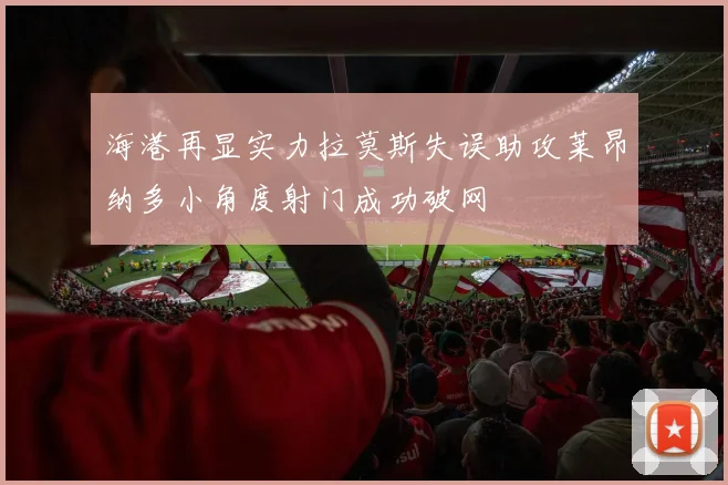 海港再显实力拉莫斯失误助攻莱昂纳多小角度射门成功破网