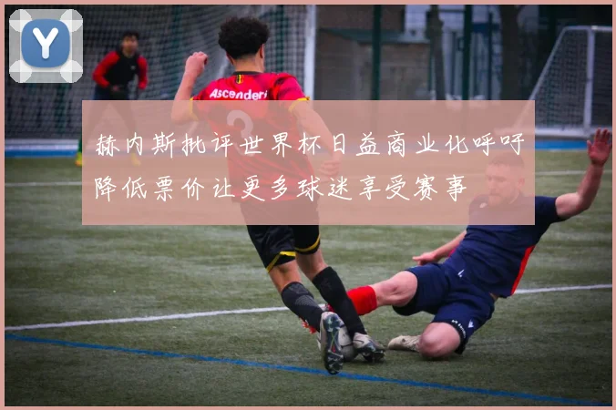 赫内斯批评世界杯日益商业化呼吁降低票价让更多球迷享受赛事