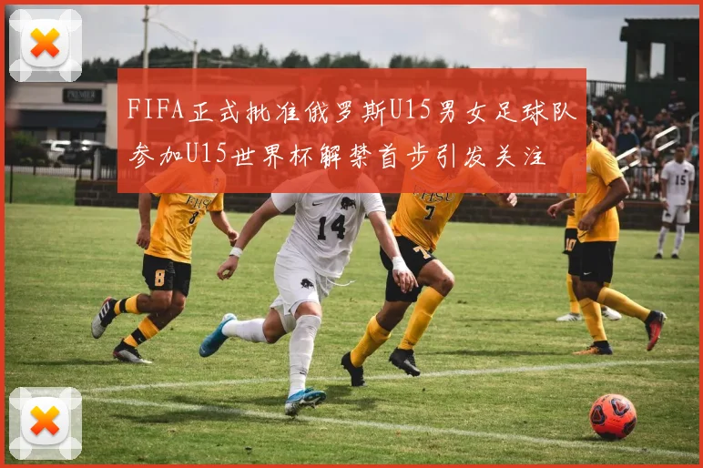 FIFA正式批准俄罗斯U15男女足球队参加U15世界杯解禁首步引发关注