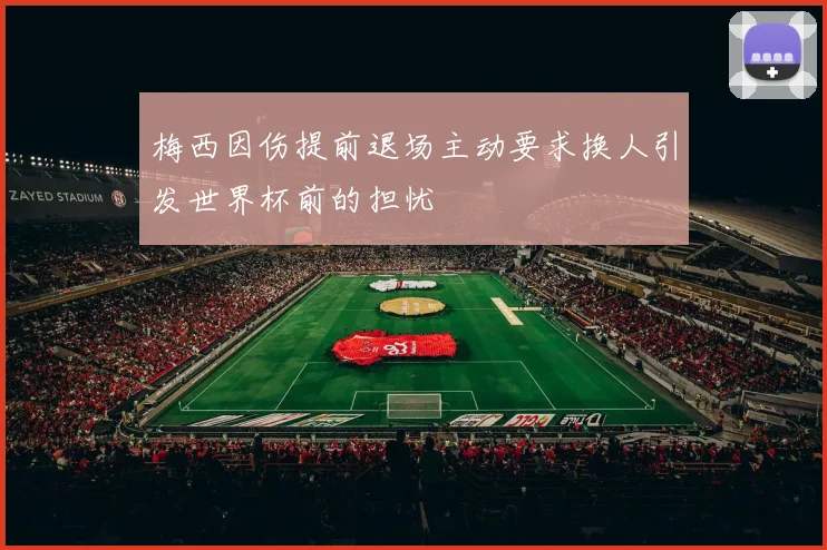 梅西因伤提前退场主动要求换人引发世界杯前的担忧