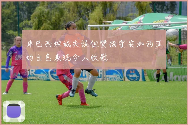 库巴西坦诚失误但赞扬霍安加西亚的出色表现令人欣慰