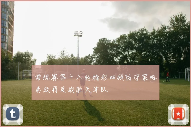 常规赛第十八轮精彩回顾防守策略奏效再度战胜天津队