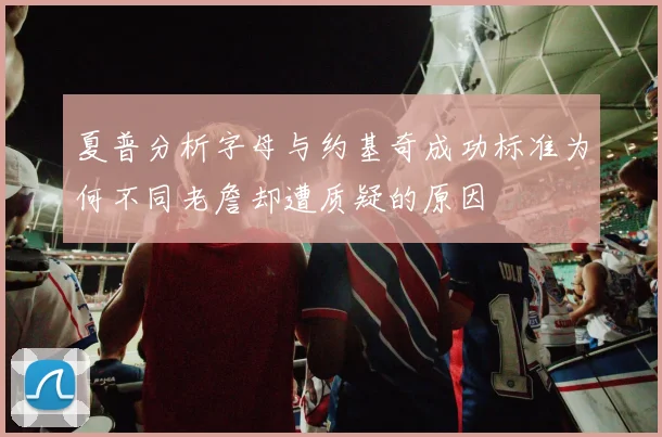 夏普分析字母与约基奇成功标准为何不同老詹却遭质疑的原因