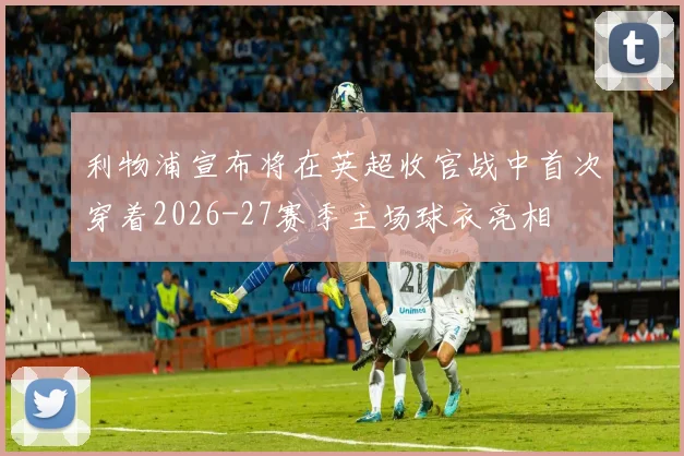 利物浦宣布将在英超收官战中首次穿着2026-27赛季主场球衣亮相