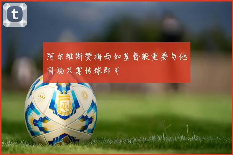 阿尔维斯赞梅西如基督般重要与他同场只需传球即可