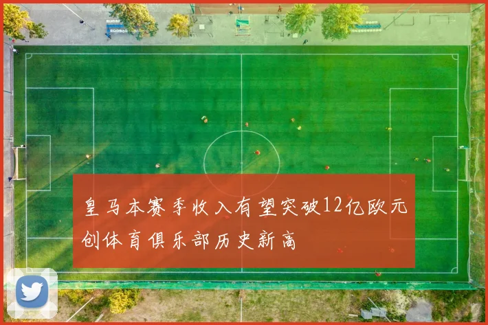 皇马本赛季收入有望突破12亿欧元创体育俱乐部历史新高
