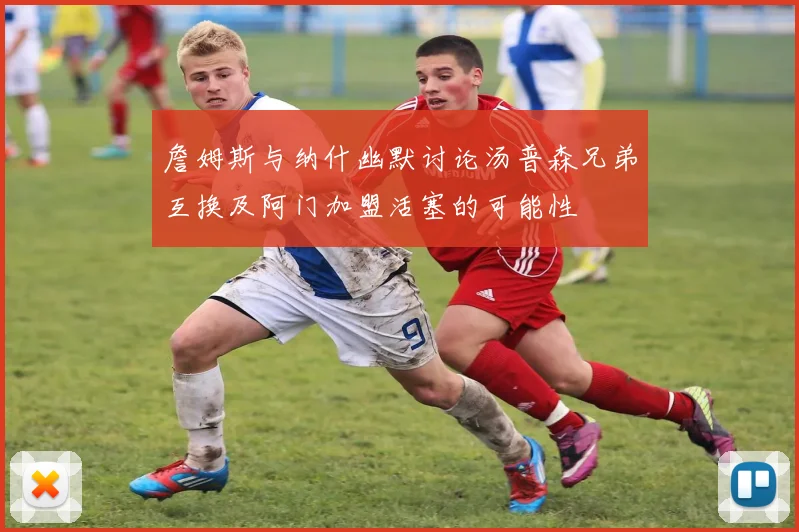 詹姆斯与纳什幽默讨论汤普森兄弟互换及阿门加盟活塞的可能性