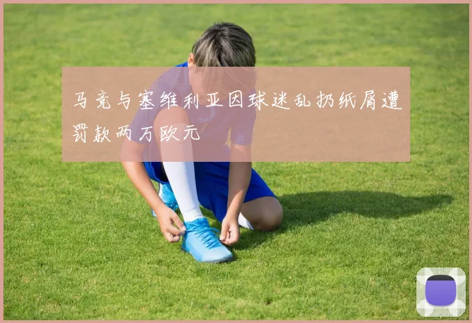 马竞与塞维利亚因球迷乱扔纸屑遭罚款两万欧元