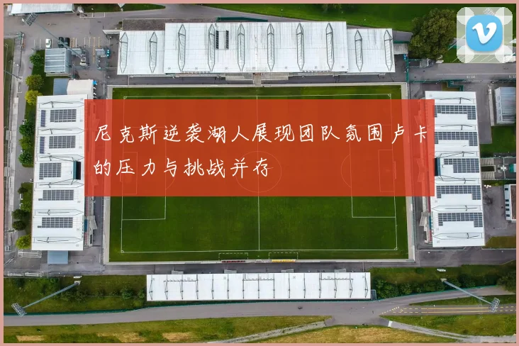 尼克斯逆袭湖人展现团队氛围卢卡的压力与挑战并存