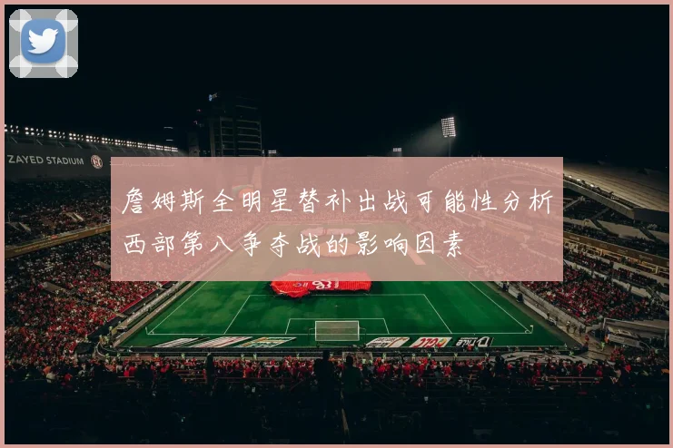 詹姆斯全明星替补出战可能性分析西部第八争夺战的影响因素