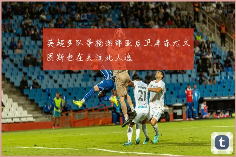 英超多队争抢热那亚后卫库菲尤文图斯也在关注此人选