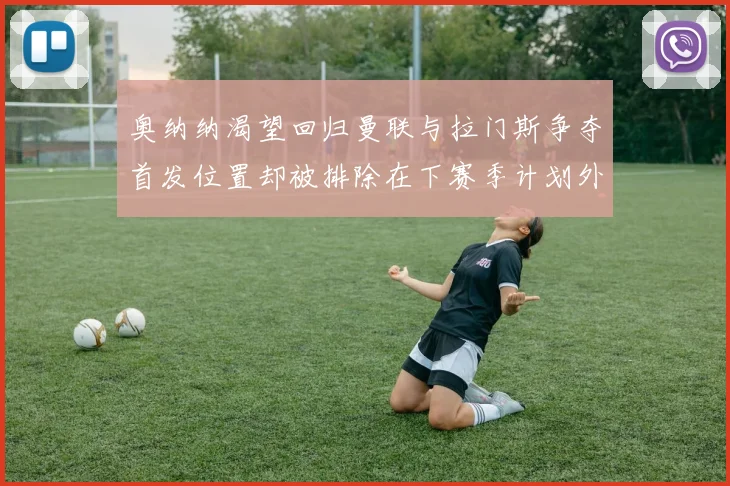 奥纳纳渴望回归曼联与拉门斯争夺首发位置却被排除在下赛季计划外