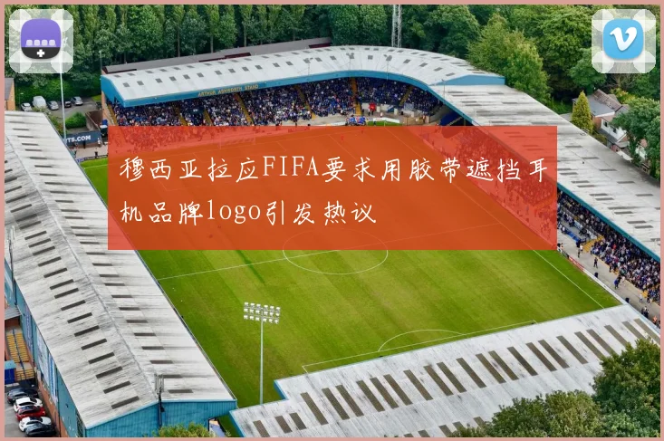 穆西亚拉应FIFA要求用胶带遮挡耳机品牌logo引发热议