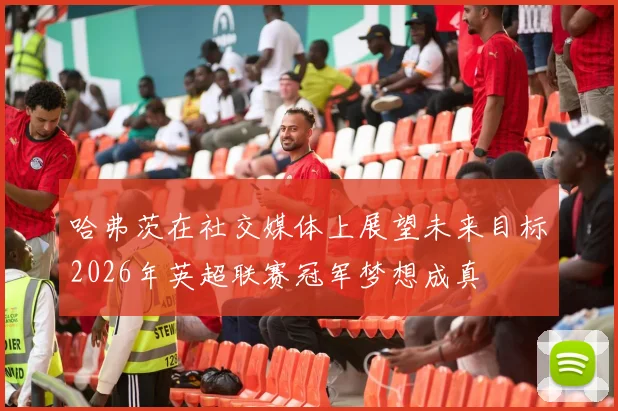哈弗茨在社交媒体上展望未来目标2026年英超联赛冠军梦想成真