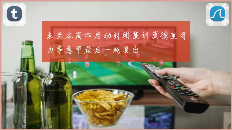 米兰本周四启动封闭集训莫德里奇力争意甲最后一轮复出