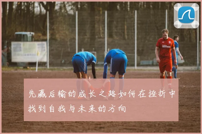 先赢后输的成长之路如何在挫折中找到自我与未来的方向