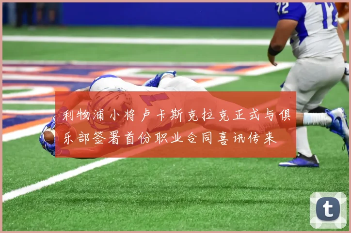 利物浦小将卢卡斯克拉克正式与俱乐部签署首份职业合同喜讯传来