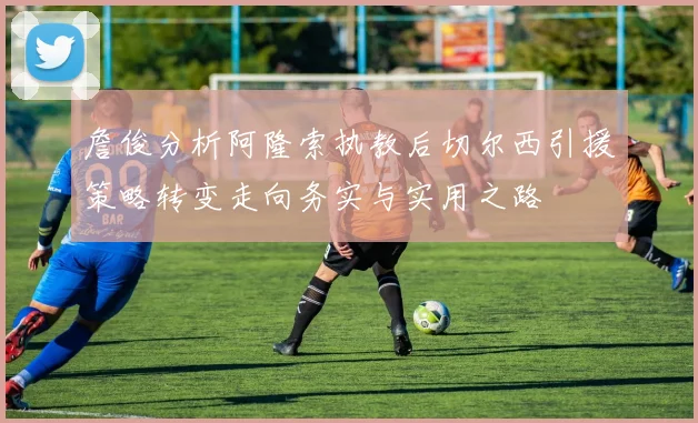 詹俊分析阿隆索执教后切尔西引援策略转变走向务实与实用之路