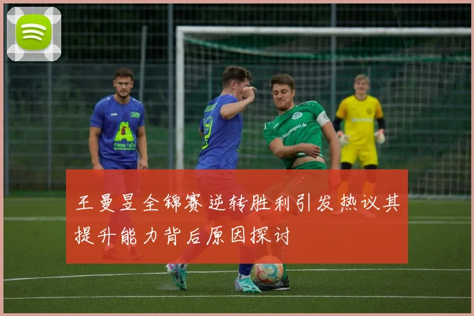 王曼昱全锦赛逆转胜利引发热议其提升能力背后原因探讨
