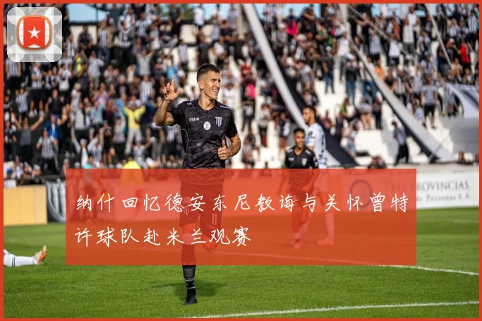 纳什回忆德安东尼教诲与关怀曾特许球队赴米兰观赛