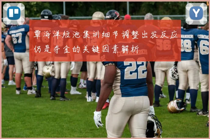 覃海洋短池集训细节调整出发反应仍是夺金的关键因素解析