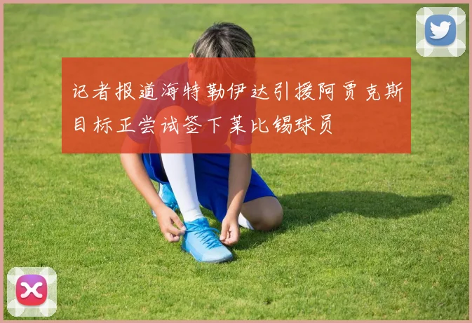 记者报道海特勒伊达引援阿贾克斯目标正尝试签下莱比锡球员