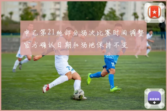 中乙第21轮部分场次比赛时间调整官方确认日期和场地保持不变