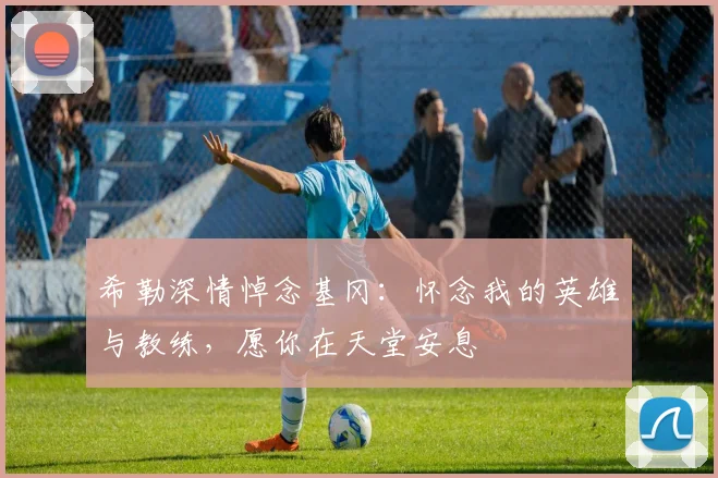 希勒深情悼念基冈：怀念我的英雄与教练，愿你在天堂安息